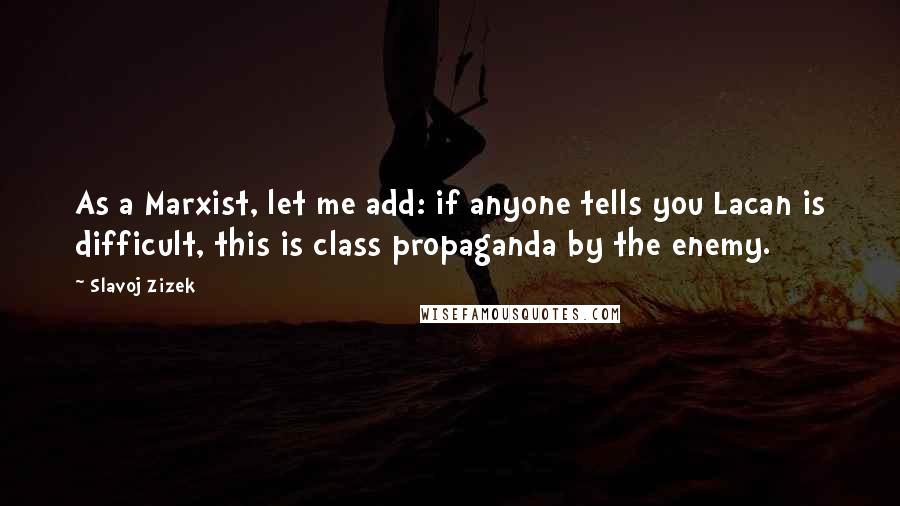 Slavoj Zizek Quotes: As a Marxist, let me add: if anyone tells you Lacan is difficult, this is class propaganda by the enemy.