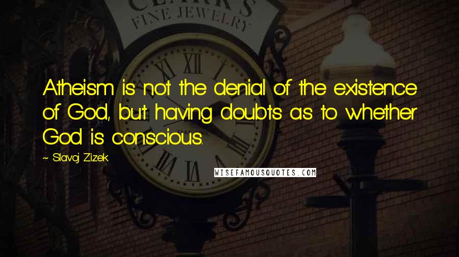 Slavoj Zizek Quotes: Atheism is not the denial of the existence of God, but having doubts as to whether God is conscious.