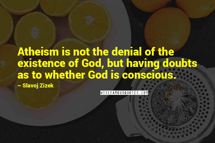 Slavoj Zizek Quotes: Atheism is not the denial of the existence of God, but having doubts as to whether God is conscious.