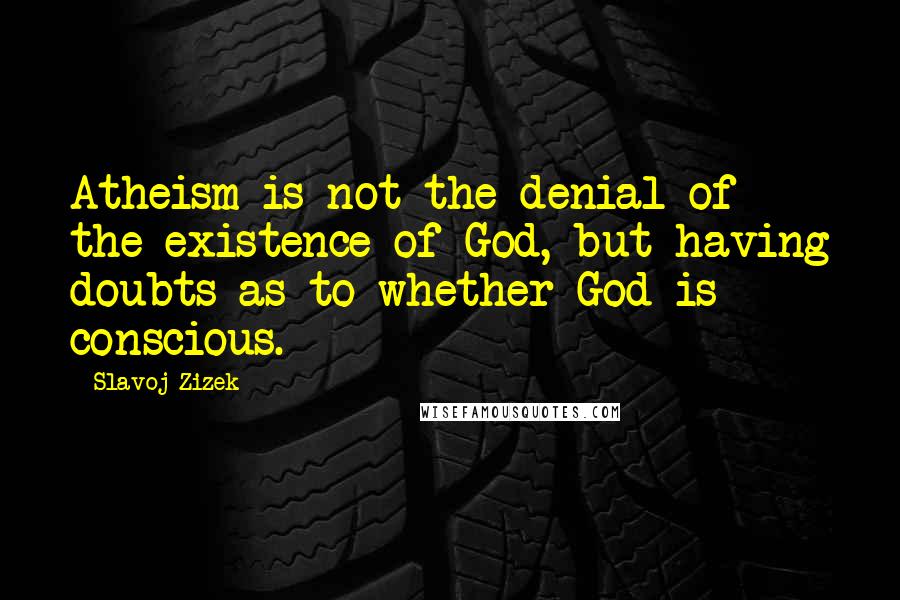 Slavoj Zizek Quotes: Atheism is not the denial of the existence of God, but having doubts as to whether God is conscious.