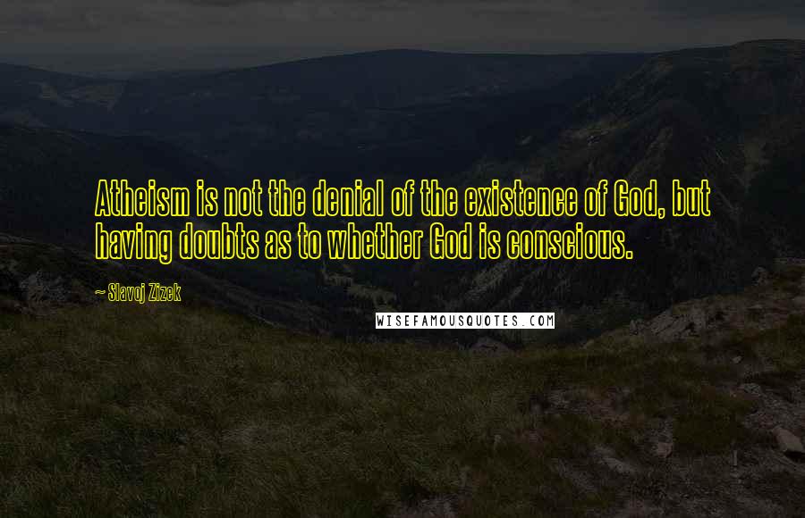 Slavoj Zizek Quotes: Atheism is not the denial of the existence of God, but having doubts as to whether God is conscious.