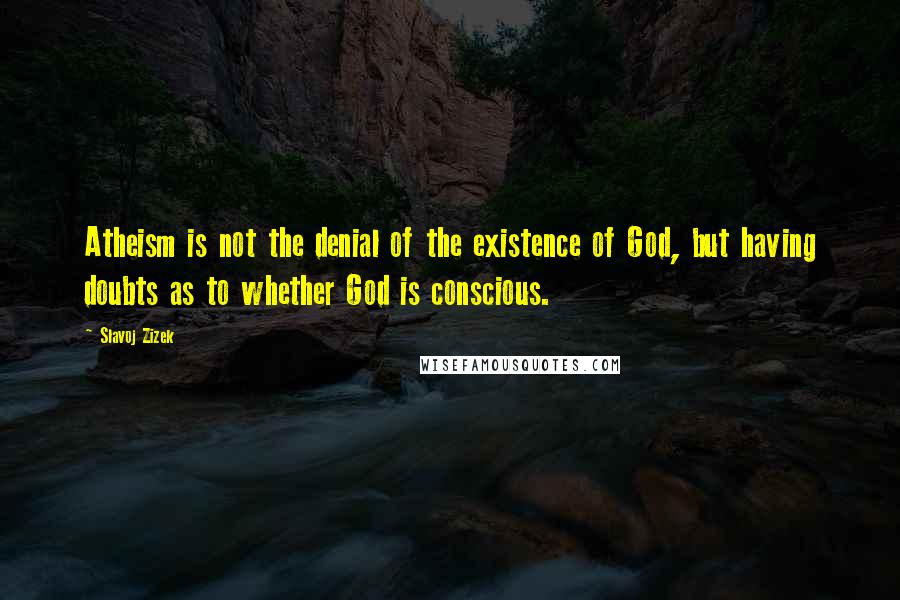 Slavoj Zizek Quotes: Atheism is not the denial of the existence of God, but having doubts as to whether God is conscious.