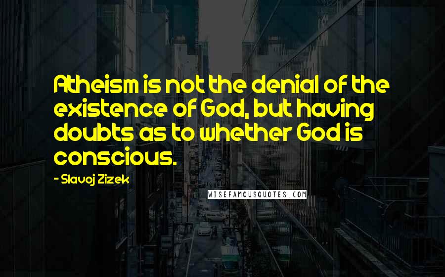 Slavoj Zizek Quotes: Atheism is not the denial of the existence of God, but having doubts as to whether God is conscious.