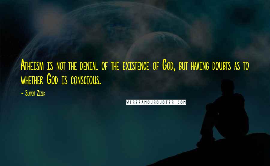 Slavoj Zizek Quotes: Atheism is not the denial of the existence of God, but having doubts as to whether God is conscious.