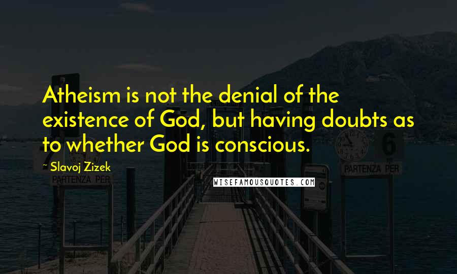 Slavoj Zizek Quotes: Atheism is not the denial of the existence of God, but having doubts as to whether God is conscious.