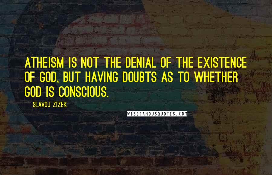 Slavoj Zizek Quotes: Atheism is not the denial of the existence of God, but having doubts as to whether God is conscious.