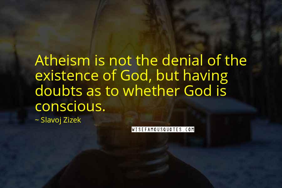 Slavoj Zizek Quotes: Atheism is not the denial of the existence of God, but having doubts as to whether God is conscious.