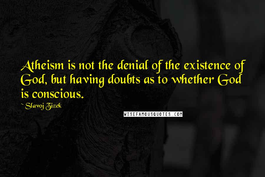 Slavoj Zizek Quotes: Atheism is not the denial of the existence of God, but having doubts as to whether God is conscious.