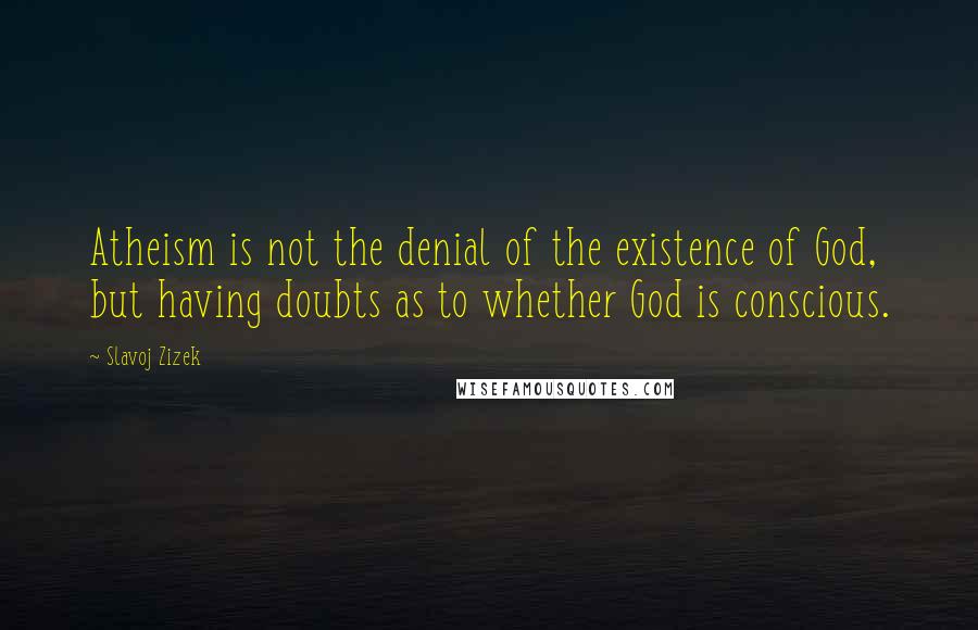 Slavoj Zizek Quotes: Atheism is not the denial of the existence of God, but having doubts as to whether God is conscious.