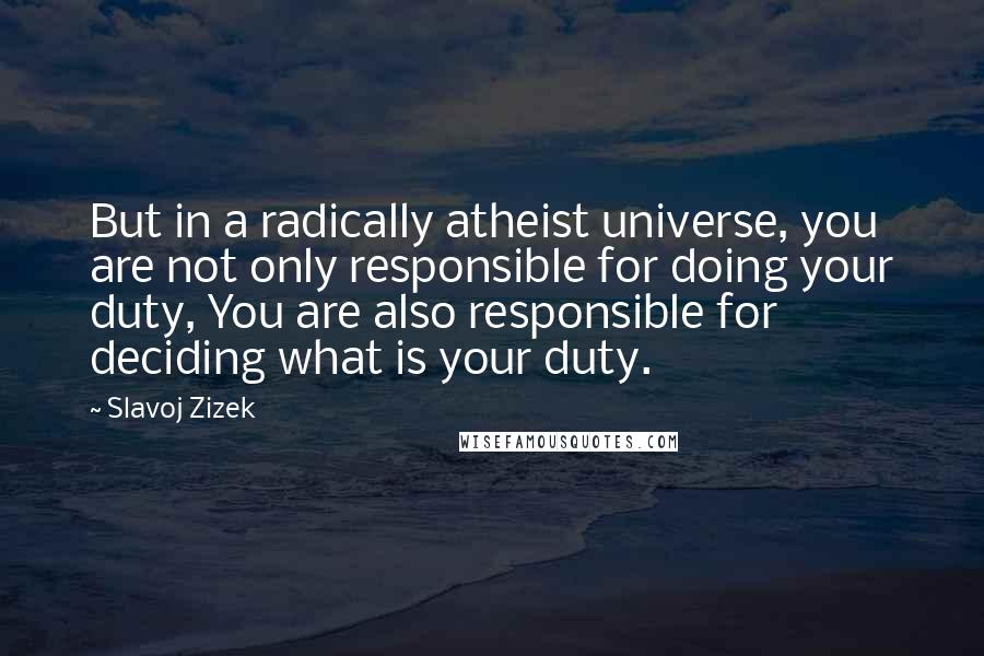 Slavoj Zizek Quotes: But in a radically atheist universe, you are not only responsible for doing your duty, You are also responsible for deciding what is your duty.