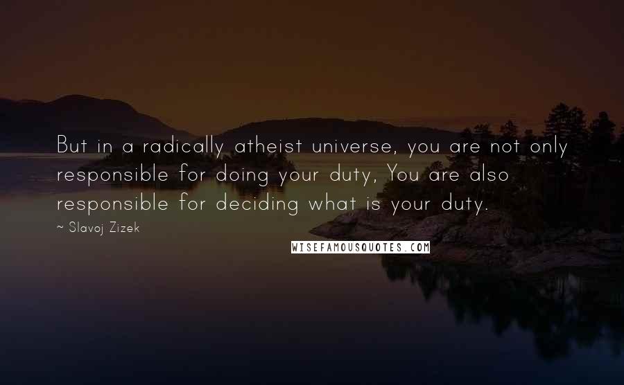 Slavoj Zizek Quotes: But in a radically atheist universe, you are not only responsible for doing your duty, You are also responsible for deciding what is your duty.