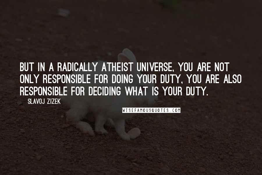 Slavoj Zizek Quotes: But in a radically atheist universe, you are not only responsible for doing your duty, You are also responsible for deciding what is your duty.