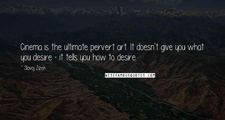 Slavoj Zizek Quotes: Cinema is the ultimate pervert art. It doesn't give you what you desire - it tells you how to desire.