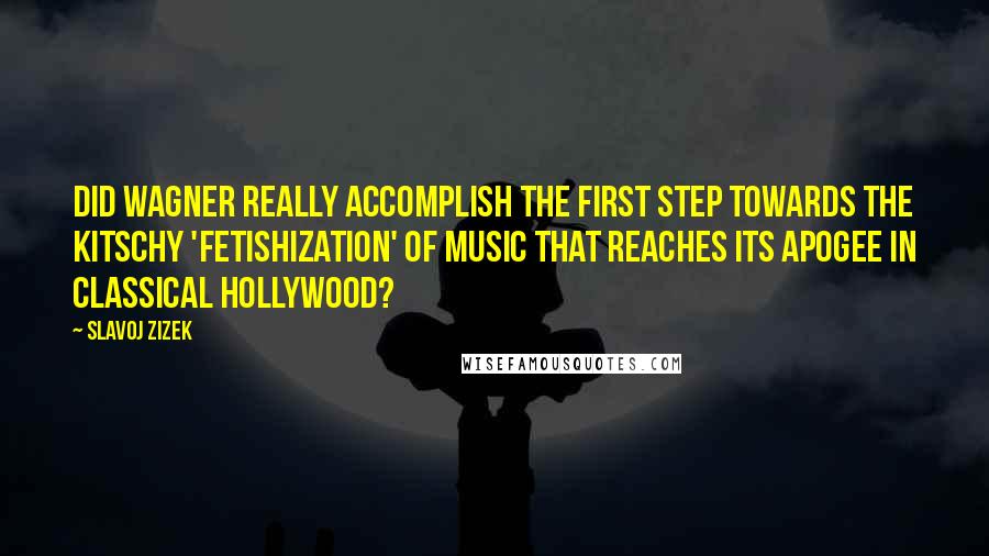 Slavoj Zizek Quotes: Did Wagner really accomplish the first step towards the kitschy 'fetishization' of music that reaches its apogee in classical Hollywood?