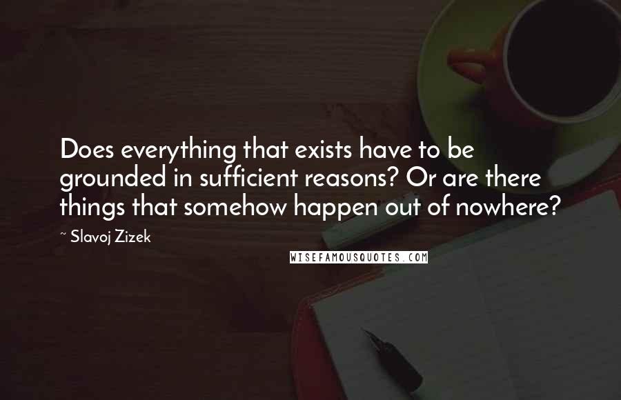 Slavoj Zizek Quotes: Does everything that exists have to be grounded in sufficient reasons? Or are there things that somehow happen out of nowhere?