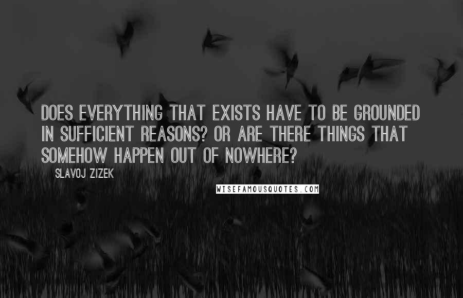 Slavoj Zizek Quotes: Does everything that exists have to be grounded in sufficient reasons? Or are there things that somehow happen out of nowhere?