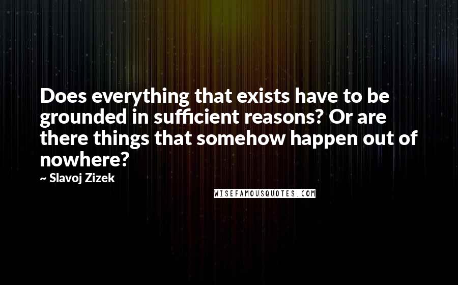 Slavoj Zizek Quotes: Does everything that exists have to be grounded in sufficient reasons? Or are there things that somehow happen out of nowhere?