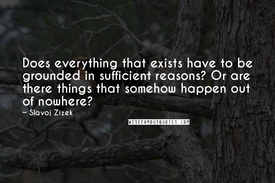 Slavoj Zizek Quotes: Does everything that exists have to be grounded in sufficient reasons? Or are there things that somehow happen out of nowhere?