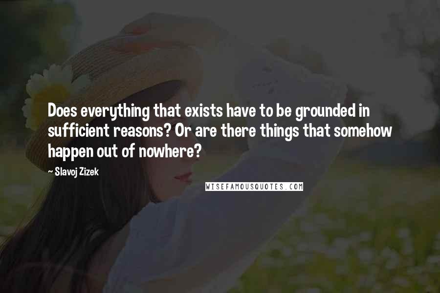 Slavoj Zizek Quotes: Does everything that exists have to be grounded in sufficient reasons? Or are there things that somehow happen out of nowhere?