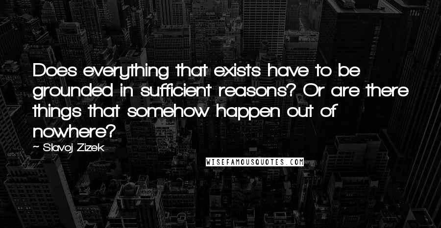 Slavoj Zizek Quotes: Does everything that exists have to be grounded in sufficient reasons? Or are there things that somehow happen out of nowhere?