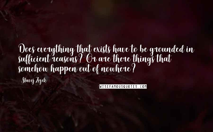 Slavoj Zizek Quotes: Does everything that exists have to be grounded in sufficient reasons? Or are there things that somehow happen out of nowhere?