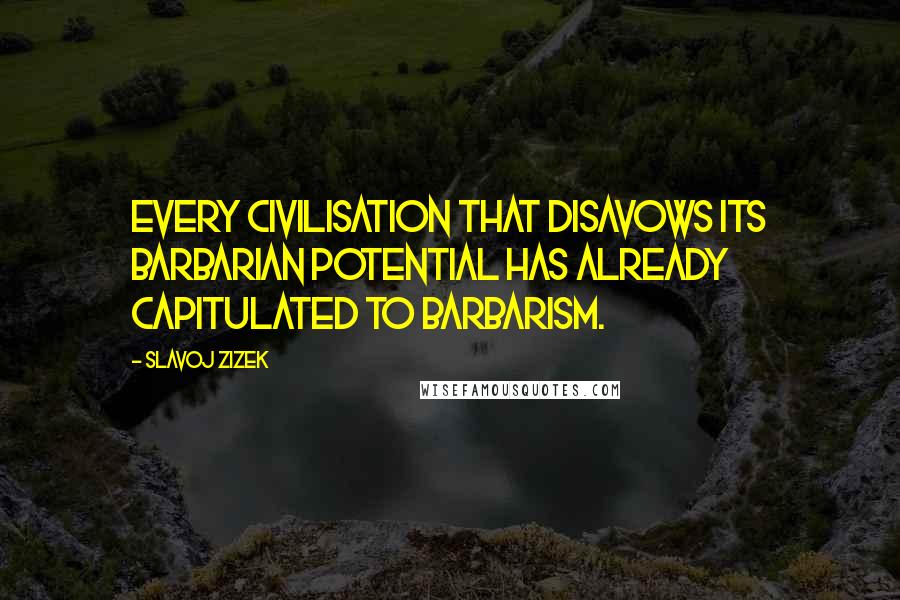 Slavoj Zizek Quotes: Every civilisation that disavows its barbarian potential has already capitulated to barbarism.