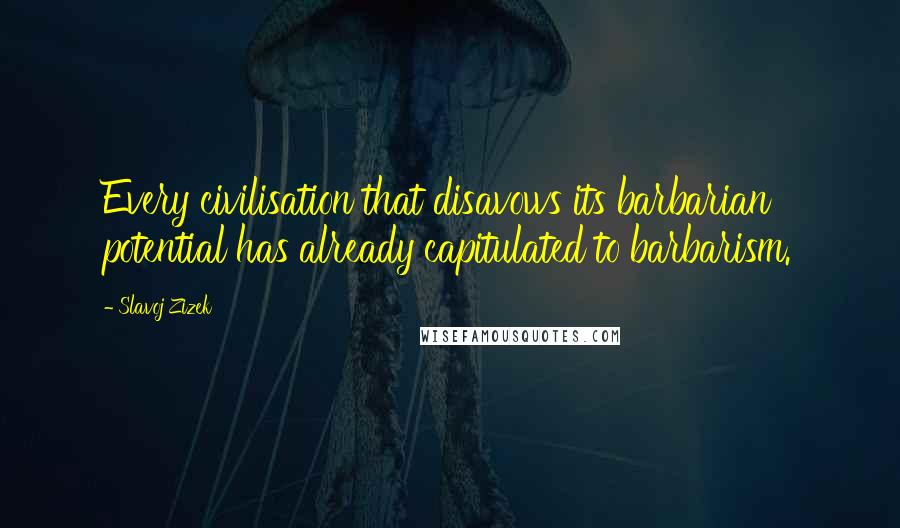 Slavoj Zizek Quotes: Every civilisation that disavows its barbarian potential has already capitulated to barbarism.