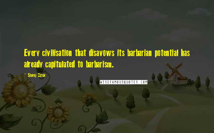 Slavoj Zizek Quotes: Every civilisation that disavows its barbarian potential has already capitulated to barbarism.