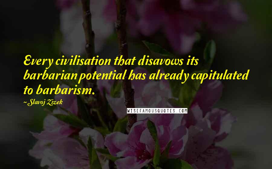 Slavoj Zizek Quotes: Every civilisation that disavows its barbarian potential has already capitulated to barbarism.