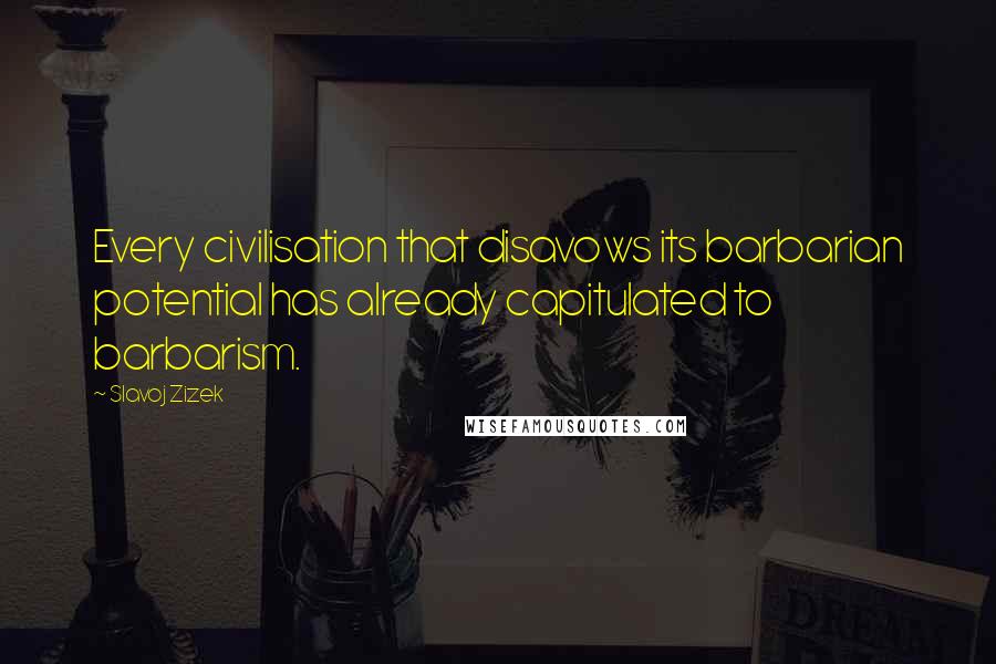 Slavoj Zizek Quotes: Every civilisation that disavows its barbarian potential has already capitulated to barbarism.