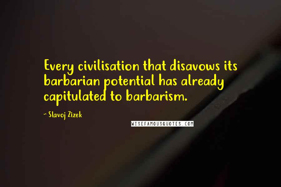 Slavoj Zizek Quotes: Every civilisation that disavows its barbarian potential has already capitulated to barbarism.