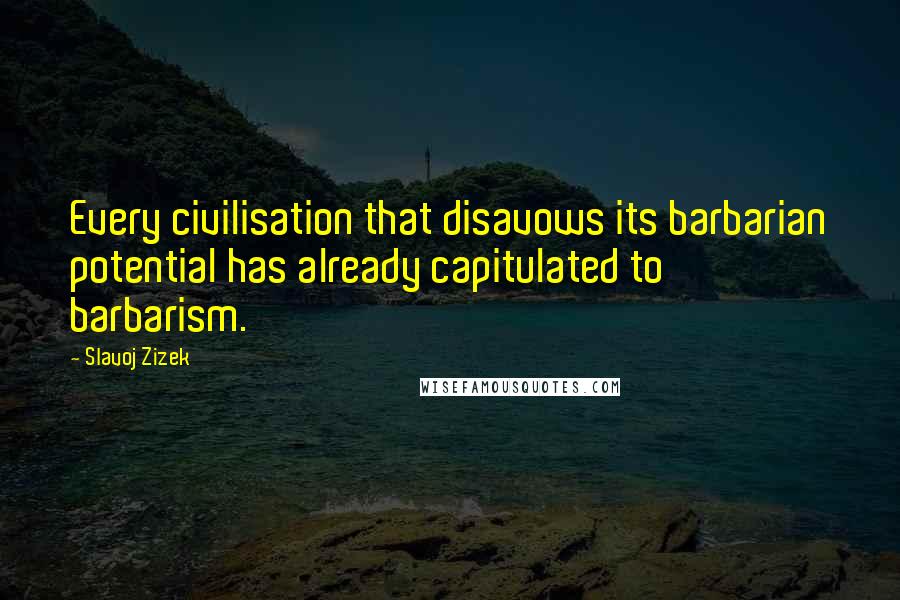 Slavoj Zizek Quotes: Every civilisation that disavows its barbarian potential has already capitulated to barbarism.