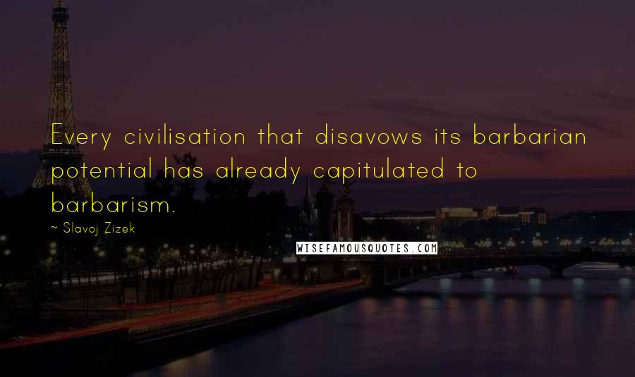 Slavoj Zizek Quotes: Every civilisation that disavows its barbarian potential has already capitulated to barbarism.