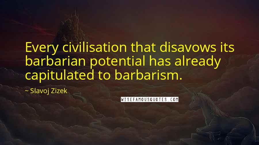 Slavoj Zizek Quotes: Every civilisation that disavows its barbarian potential has already capitulated to barbarism.