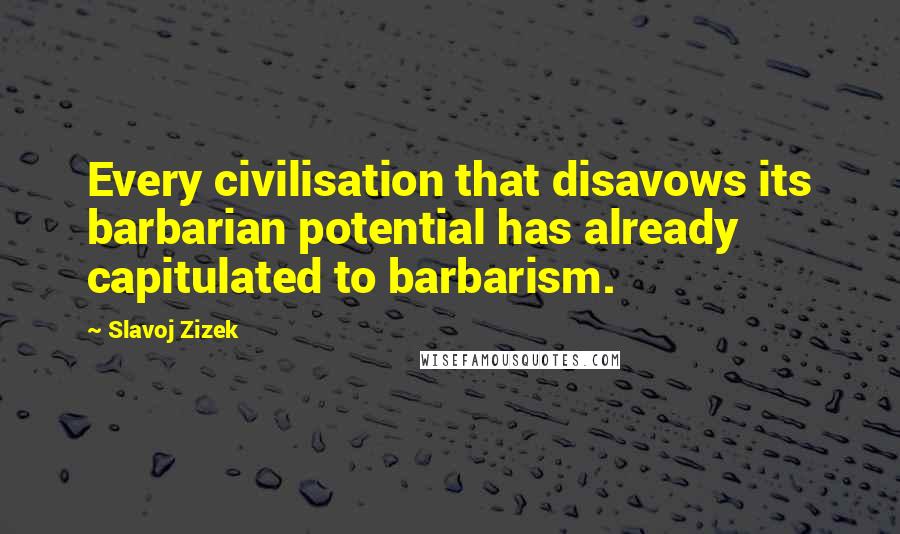 Slavoj Zizek Quotes: Every civilisation that disavows its barbarian potential has already capitulated to barbarism.