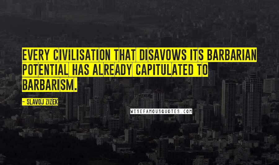 Slavoj Zizek Quotes: Every civilisation that disavows its barbarian potential has already capitulated to barbarism.