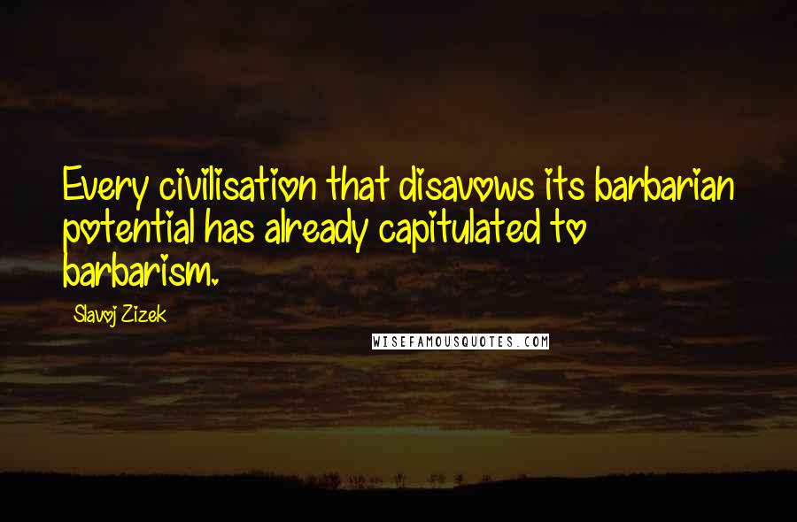 Slavoj Zizek Quotes: Every civilisation that disavows its barbarian potential has already capitulated to barbarism.