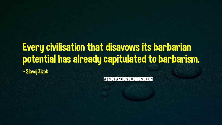 Slavoj Zizek Quotes: Every civilisation that disavows its barbarian potential has already capitulated to barbarism.