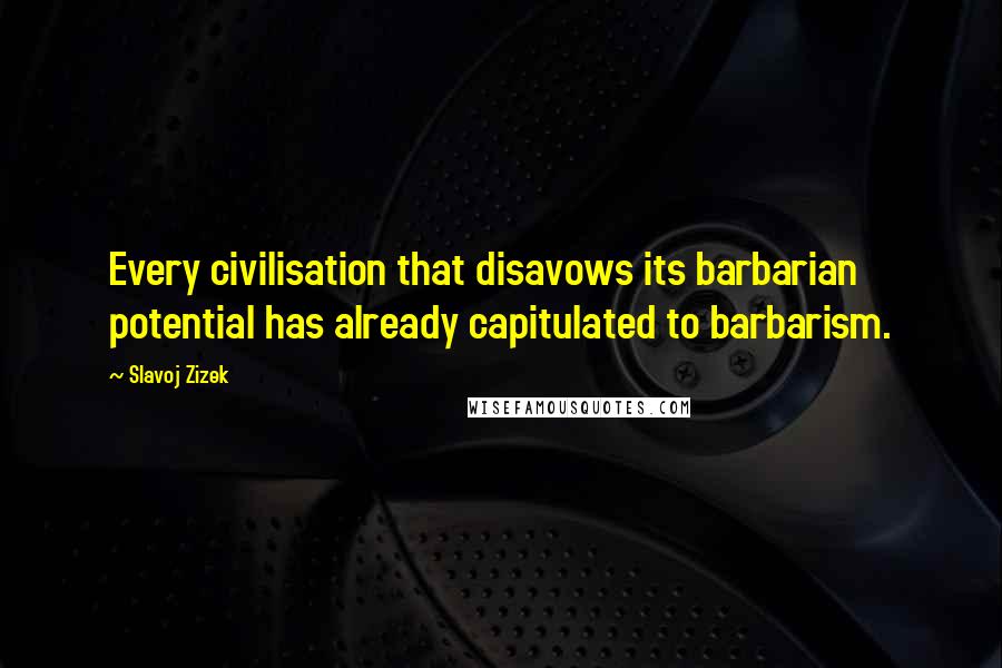 Slavoj Zizek Quotes: Every civilisation that disavows its barbarian potential has already capitulated to barbarism.