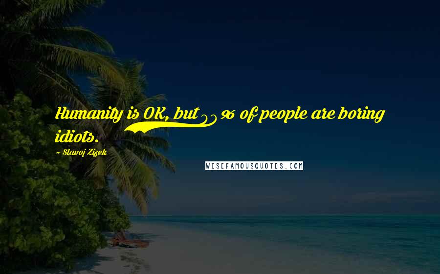 Slavoj Zizek Quotes: Humanity is OK, but 99% of people are boring idiots.