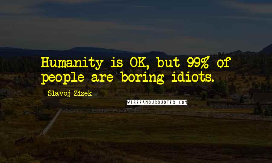 Slavoj Zizek Quotes: Humanity is OK, but 99% of people are boring idiots.