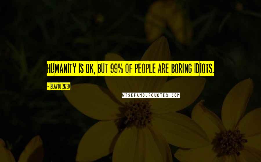 Slavoj Zizek Quotes: Humanity is OK, but 99% of people are boring idiots.