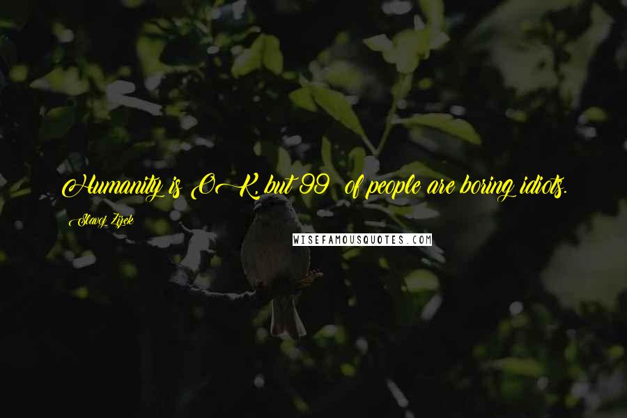 Slavoj Zizek Quotes: Humanity is OK, but 99% of people are boring idiots.