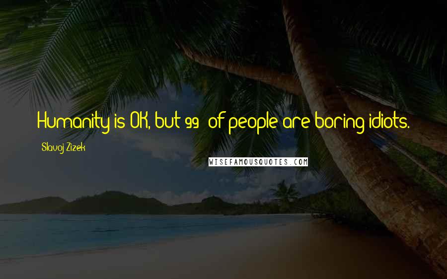 Slavoj Zizek Quotes: Humanity is OK, but 99% of people are boring idiots.