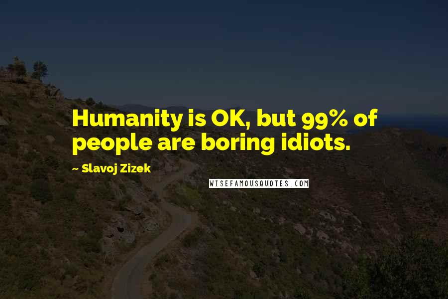 Slavoj Zizek Quotes: Humanity is OK, but 99% of people are boring idiots.
