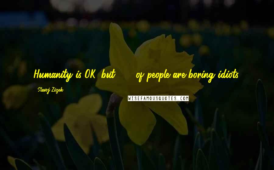 Slavoj Zizek Quotes: Humanity is OK, but 99% of people are boring idiots.