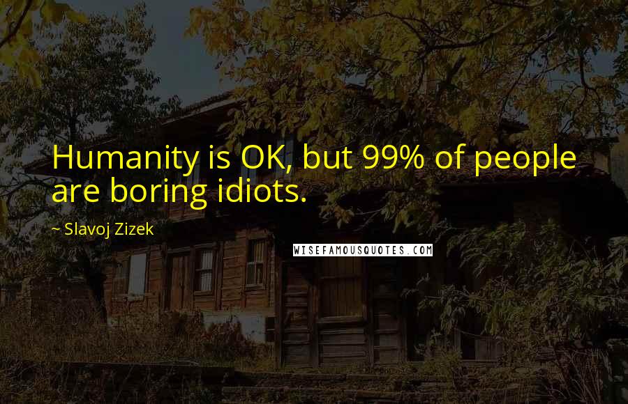 Slavoj Zizek Quotes: Humanity is OK, but 99% of people are boring idiots.