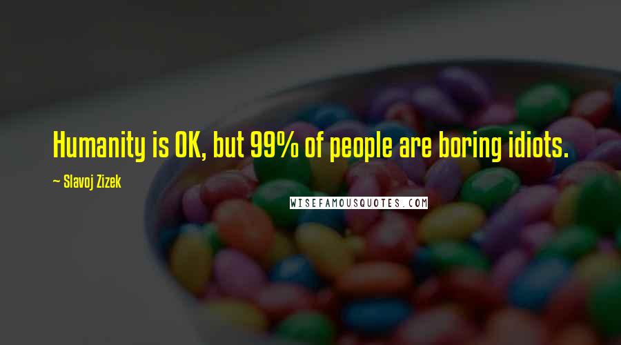 Slavoj Zizek Quotes: Humanity is OK, but 99% of people are boring idiots.