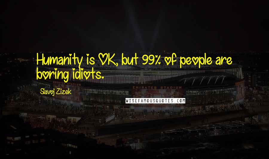 Slavoj Zizek Quotes: Humanity is OK, but 99% of people are boring idiots.