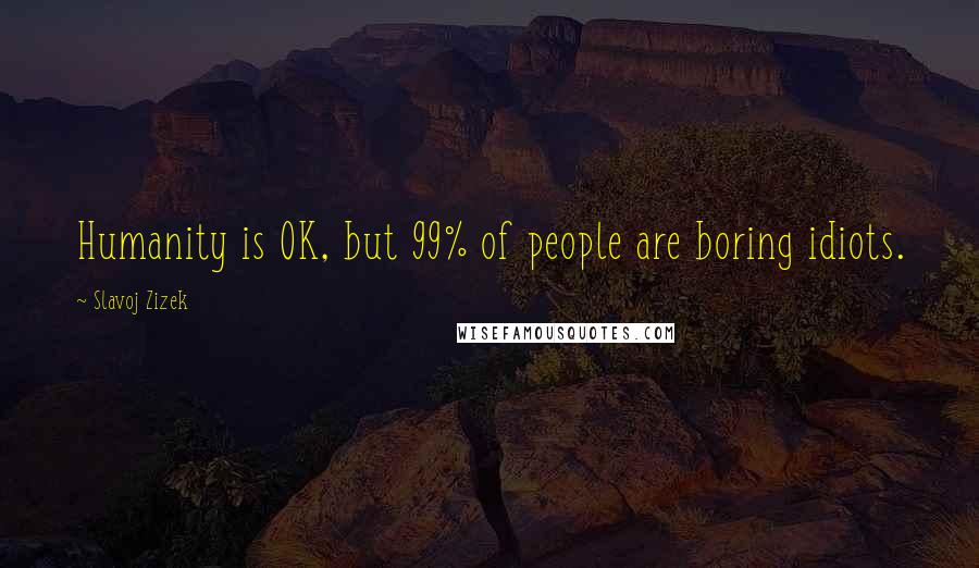 Slavoj Zizek Quotes: Humanity is OK, but 99% of people are boring idiots.